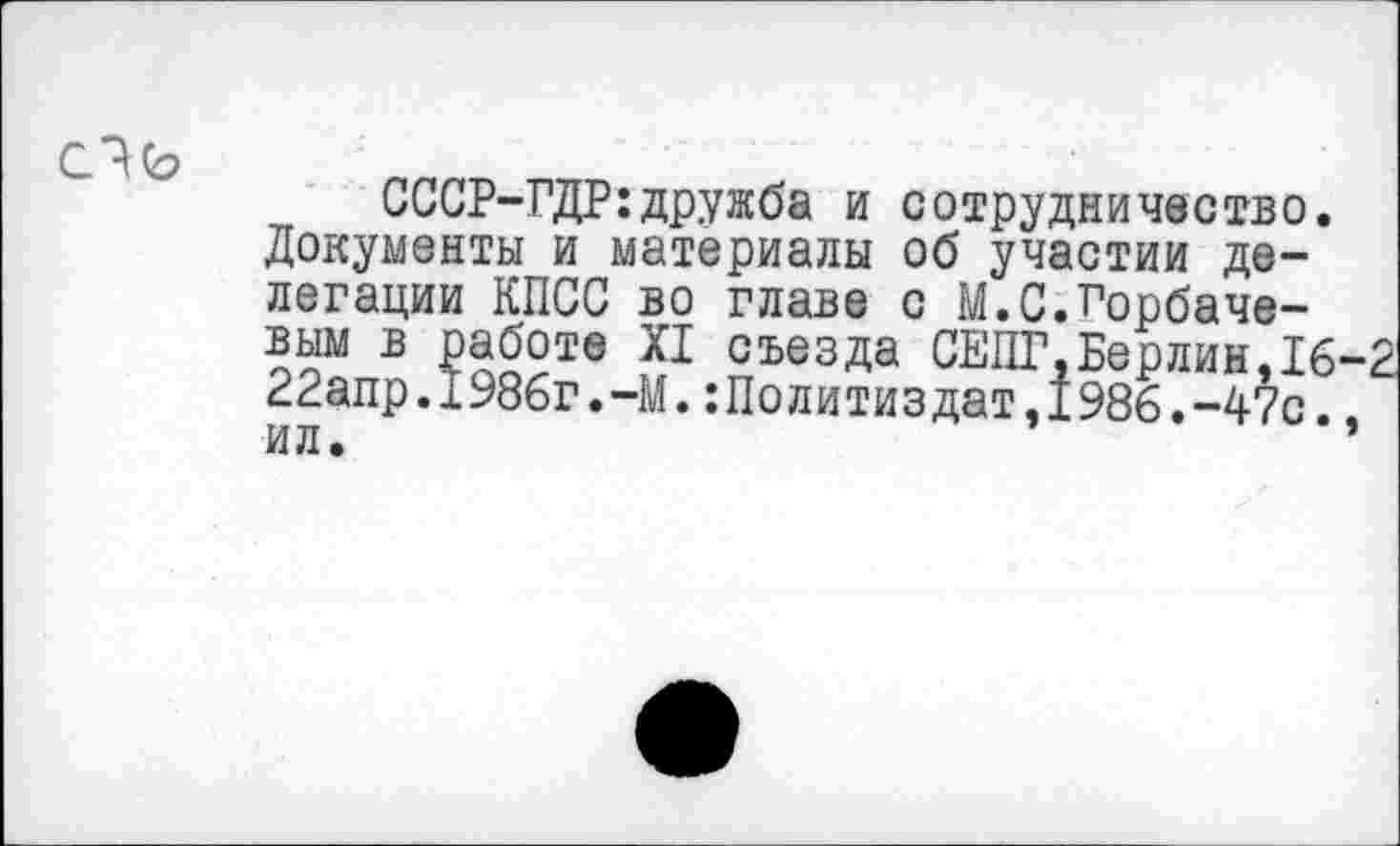 ﻿СССР-ГДР:дружба и сотрудничество. Документы и материалы об участии делегации КПСС во главе с М.С.Горбачевым в работе XI съезда СЕПГ,Берлин,16-2 22апр.1986г.-М.Политиздат,1986.-47с.,